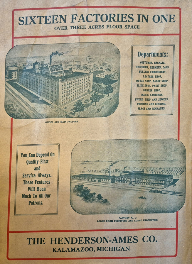 A depiction of two factory buildings is presented. The top image shows a large multi-story factory labeled as "Office and Main Factory," surrounded by trees and a few smaller buildings. Smoke is emanating from a chimney. The lower image shows another expansive factory labeled "Factory No. 2 Lodge Room Furniture and Lodge Properties," with several buildings and a train nearby. 

Text at the top reads: "SIXTEEN FACTORIES IN ONE OVER THREE ACRES FLOOR SPACE." A list of departments includes Costumes, Regalia, Uniforms, Helmets, Caps, Leather Shop, Metal Shop, and more. 

A message to the left of the lower building image says: "You; Can Depend On Quality First and Service Always. These Features Will Mean Much To All Our Patrons."

At the bottom, the text reads: "THE HENDERSON-AMES CO. KALAMAZOO, MICHIGAN."